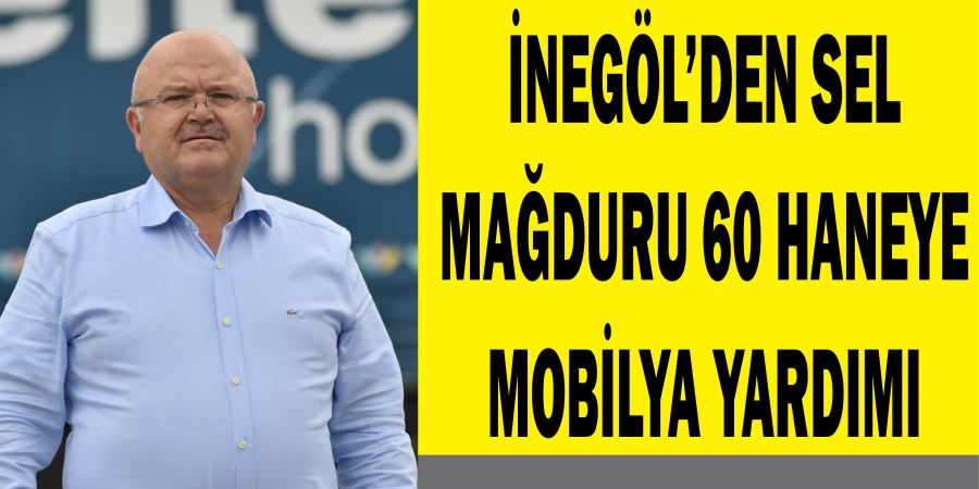 İNEGÖL’DEN SEL MAĞDURU 60 HANEYE MOBİLYA YARDIMI