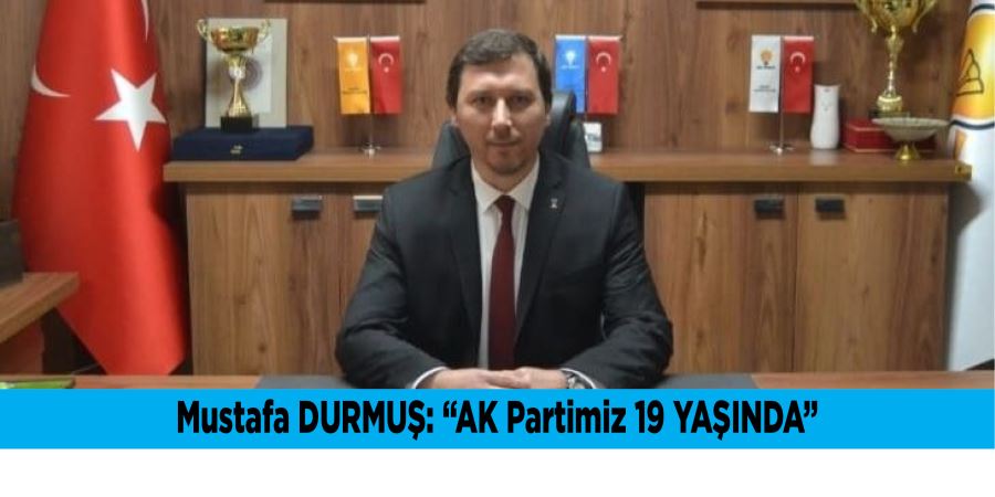 Mustafa DURMUŞ: AK Partimiz 19 YAŞINDA