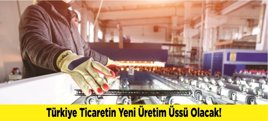 Türkiye Ticaretin Yeni Üretim Üssü Olacak!