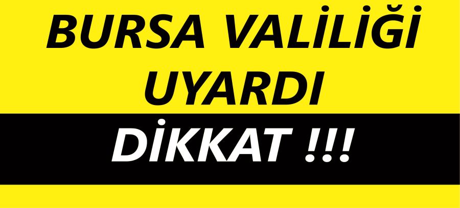 BURSA VALİLİĞİ UYARDI, DİKKAT!!!